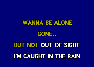 WANNA BE ALONE

GONE.
BUT NOT OUT OF SIGHT
I'M CAUGHT IN THE RAIN