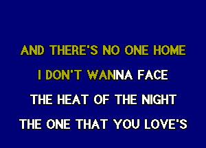AND THERE'S NO ONE HOME
I DON'T WANNA FACE
THE HEAT OF THE NIGHT
THE ONE THAT YOU LOVE'S