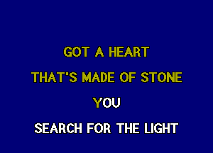 GOT A HEART

THAT'S MADE OF STONE
YOU
SEARCH FOR THE LIGHT