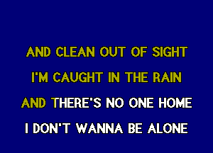 AND CLEAN OUT OF SIGHT
I'M CAUGHT IN THE RAIN
AND THERE'S NO ONE HOME
I DON'T WANNA BE ALONE