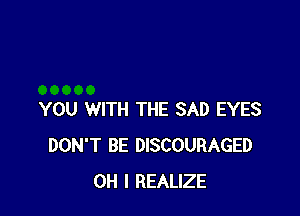 YOU WITH THE SAD EYES
DON'T BE DISCOURAGED
OH I REALIZE