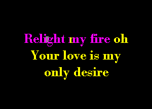 Relight my fire 011

Your love is my

only desire

g