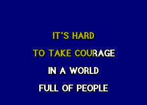 IT'S HARD

TO TAKE COURAGE
IN A WORLD
FULL OF PEOPLE