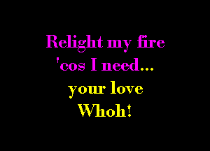 Relight my fire

'cos I need...

your love

VVhoh!