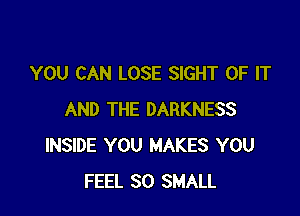 YOU CAN LOSE SIGHT OF IT

AND THE DARKNESS
INSIDE YOU MAKES YOU
FEEL SO SMALL