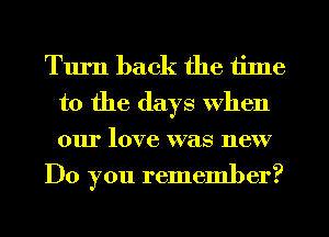 Turn back the time
to the days when
our love was new

Do you remember?