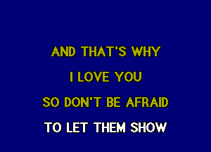 AND THAT'S WHY

I LOVE YOU
SO DON'T BE AFRAID
TO LET THEM SHOW