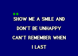 SHOW ME A SMILE AND

DON'T BE UNHAPPY
CAN'T REMEMBER WHEN
I LAST
