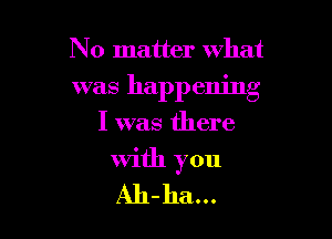 No matter what

was happening

I was there
With you

Ah-ha...