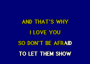 AND THAT'S WHY

I LOVE YOU
SO DON'T BE AFRAID
TO LET THEM SHOW
