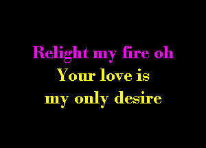 Relight my fire 011

Your love is

my only desire

g