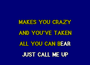 MAKES YOU CRAZY

AND YOU'VE TAKEN
ALL YOU CAN BEAR
JUST CALL ME UP