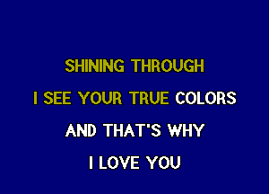 SHINING THROUGH

I SEE YOUR TRUE COLORS
AND THAT'S WHY
I LOVE YOU