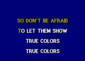 SO DON'T BE AFRAID

TO LET THEM SHOW
TRUE COLORS
TRUE COLORS