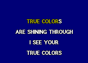 TRUE COLORS

ARE SHINING THROUGH
I SEE YOUR
TRUE COLORS