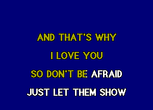 AND THAT'S WHY

I LOVE YOU
SO DON'T BE AFRAID
JUST LET THEM SHOW