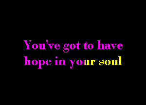 You've got to have

hope in your soul