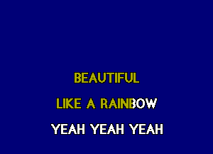 BEAUTIFUL
LIKE A RAINBOW
YEAH YEAH YEAH
