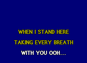 WHEN I STAND HERE
TAKING EVERY BREATH
WITH YOU 00H...