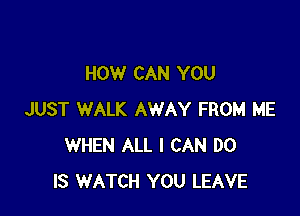 HOW CAN YOU

JUST WALK AWAY FROM ME
WHEN ALL I CAN DO
IS WATCH YOU LEAVE