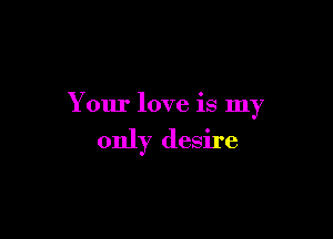 Your love is my

only desire