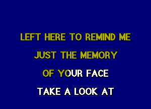 LEFT HERE TO REMIND ME

JUST THE MEMORY
OF YOUR FACE
TAKE A LOOK AT