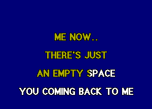 ME NOW..

THERE'S JUST
AN EMPTY SPACE
YOU COMING BACK TO ME