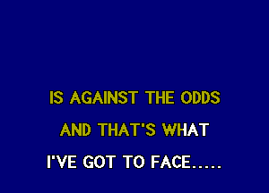 IS AGAINST THE ODDS
AND THAT'S WHAT
I'VE GOT TO FACE .....