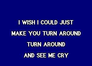 I WISH I COULD JUST

MAKE YOU TURN AROUND
TURN AROUND
AND SEE ME CRY