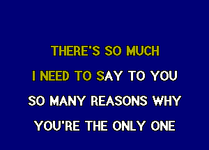 THERE'S SO MUCH

I NEED TO SAY TO YOU
SO MANY REASONS WHY
YOU'RE THE ONLY ONE