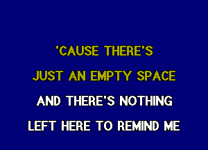 'CAUSE THERE'S
JUST AN EMPTY SPACE
AND THERE'S NOTHING

LEFT HERE TO REMIND ME