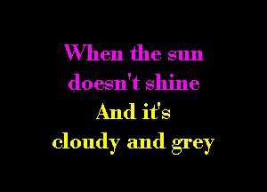 When the sun
doesn't shine
And it's

cloudy and grey
