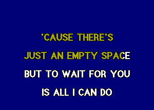'CAUSE THERE'S

JUST AN EMPTY SPACE
BUT T0 WAIT FOR YOU
IS ALL I CAN DO