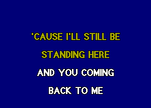 'CAUSE I'LL STILL BE

STANDING HERE
AND YOU COMING
BACK TO ME