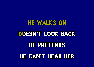 HE WALKS 0N

DOESN'T LOOK BACK
HE PRETENDS
HE CAN'T HEAR HER