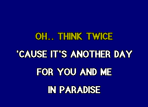 0H. . THINK TWICE

'CAUSE IT'S ANOTHER DAY
FOR YOU AND ME
IN PARADISE