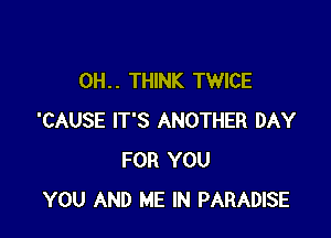 0H. . THINK TWICE

'CAUSE IT'S ANOTHER DAY
FOR YOU
YOU AND ME IN PARADISE