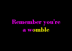 Remember you're

a womble