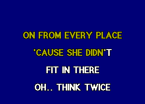 0N FROM EVERY PLACE

'CAUSE SHE DIDN'T
FIT IN THERE
0H.. THINK TWICE