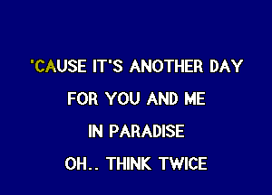 'CAUSE IT'S ANOTHER DAY

FOR YOU AND ME
IN PARADISE
0H.. THINK TWICE