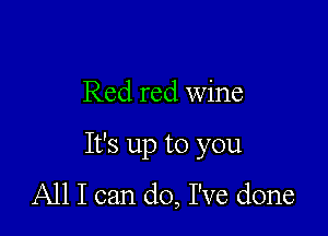 Red red wine

It's up to you

All I can do, I've done