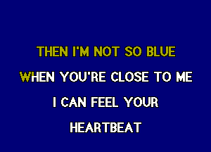 THEN I'M NOT 80 BLUE

WHEN YOU'RE CLOSE TO ME
I CAN FEEL YOUR
HEARTBEAT