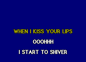 WHEN I KISS YOUR LIPS
OOOHHH
I START T0 SHIVER