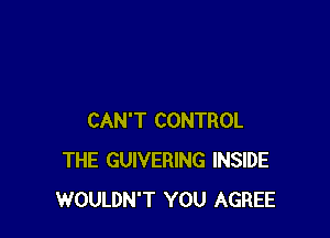 CAN'T CONTROL
THE GUIVERING INSIDE
WOULDN'T YOU AGREE