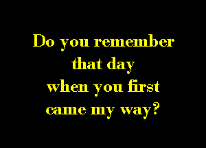 Do you remember
that day
when you iirst

came my way?

g