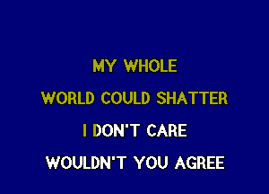 MY WHOLE

WORLD COULD SHATTER
I DON'T CARE
WOULDN'T YOU AGREE