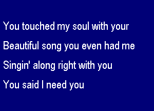 You touched my soul with your

Beautiful song you even had me

Singin' along right with you

You said I need you