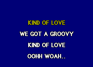 KIND OF LOVE

WE GOT A GROOVY
KIND OF LOVE
OOHH WOAH..