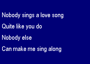 Nobody sings a love song

Quite like you do

Nobody else

Can make me sing along