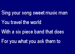 Sing your song sweet music man

You travel the world

With a six piece band that does

For you what you ask them to